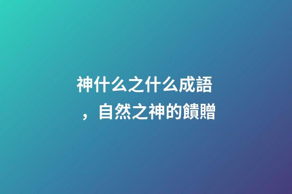 神什么之什么成語，自然之神的饋贈
